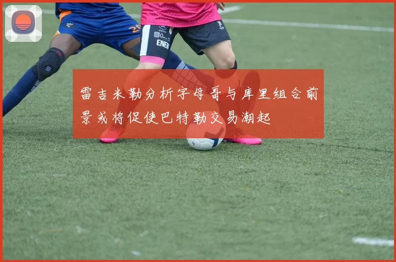 雷吉米勒分析字母哥与库里组合前景或将促使巴特勒交易潮起