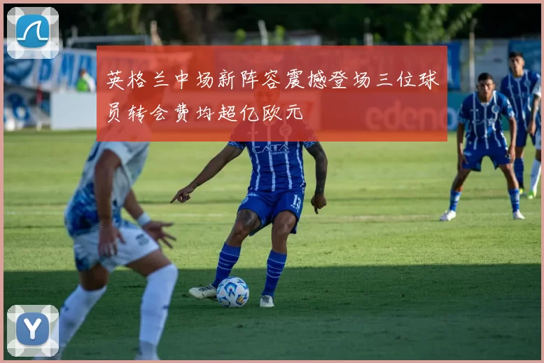 英格兰中场新阵容震撼登场三位球员转会费均超亿欧元