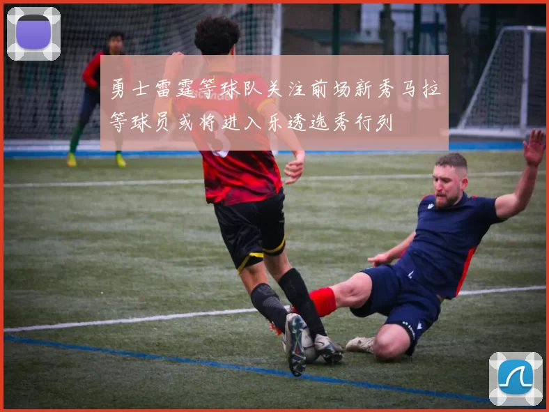 勇士雷霆等球队关注前场新秀马拉等球员或将进入乐透选秀行列