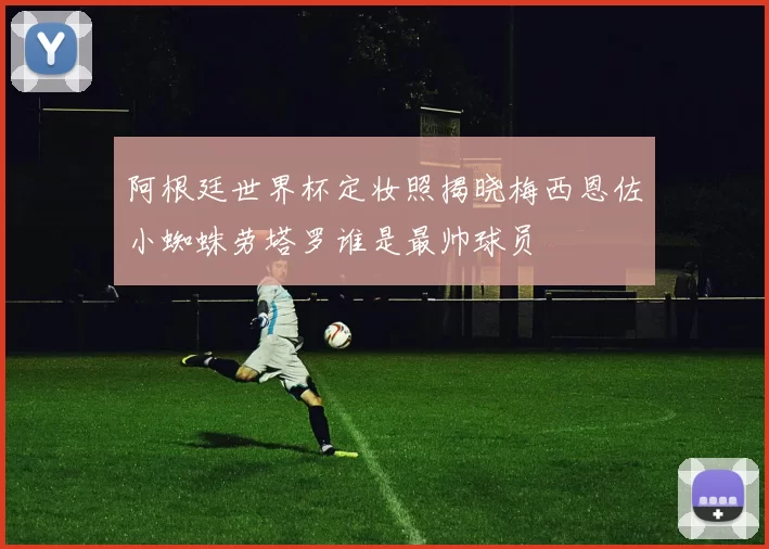 阿根廷世界杯定妆照揭晓梅西恩佐小蜘蛛劳塔罗谁是最帅球员