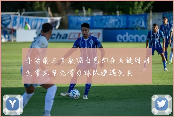 乔治前三节表现出色却在关键时刻失常末节无得分球队遭遇失利