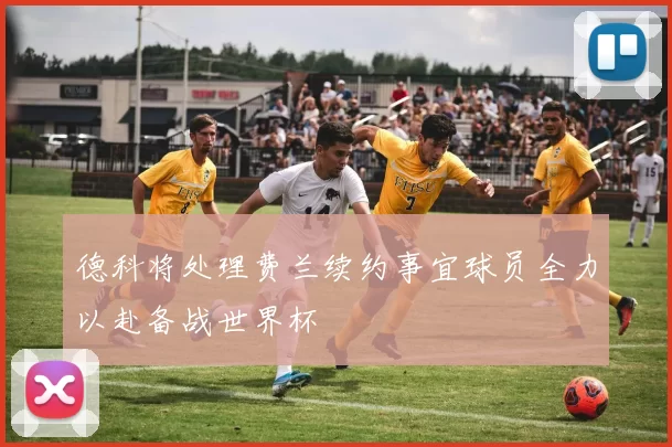 德科将处理费兰续约事宜球员全力以赴备战世界杯