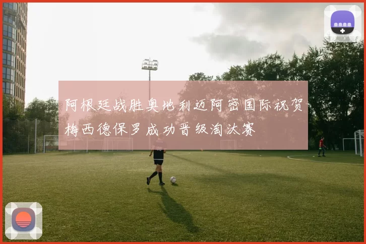 阿根廷战胜奥地利迈阿密国际祝贺梅西德保罗成功晋级淘汰赛