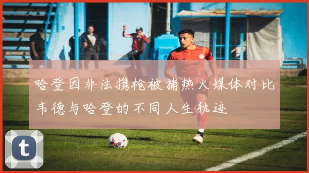 哈登因非法携枪被捕热火媒体对比韦德与哈登的不同人生轨迹