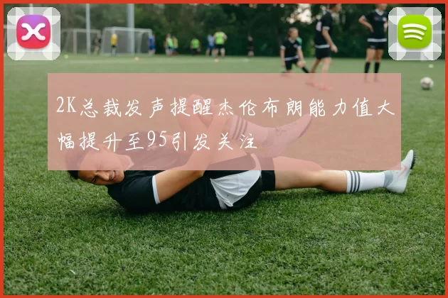 2K总裁发声提醒杰伦布朗能力值大幅提升至95引发关注