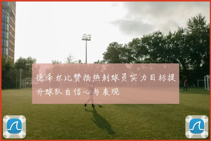 德泽尔比赞扬热刺球员实力目标提升球队自信心与表现