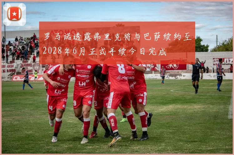 罗马诺透露弗里克将与巴萨续约至2028年6月正式手续今日完成