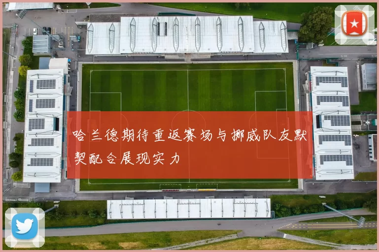 哈兰德期待重返赛场与挪威队友默契配合展现实力