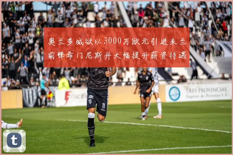 奥兰多城欲以3000万欧元引进米兰前锋希门尼斯并大幅提升薪资待遇