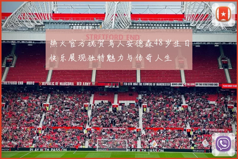 热火官方祝贺鸟人安德森48岁生日快乐展现独特魅力与传奇人生