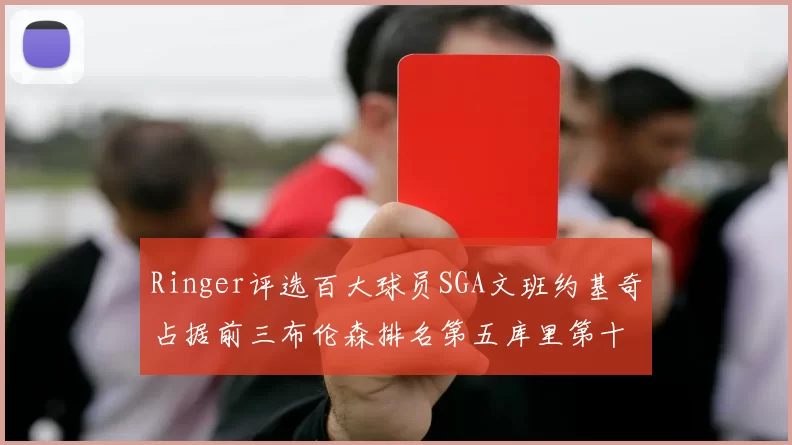 Ringer评选百大球员SGA文班约基奇占据前三布伦森排名第五库里第十杜兰特第十六詹姆斯第二十