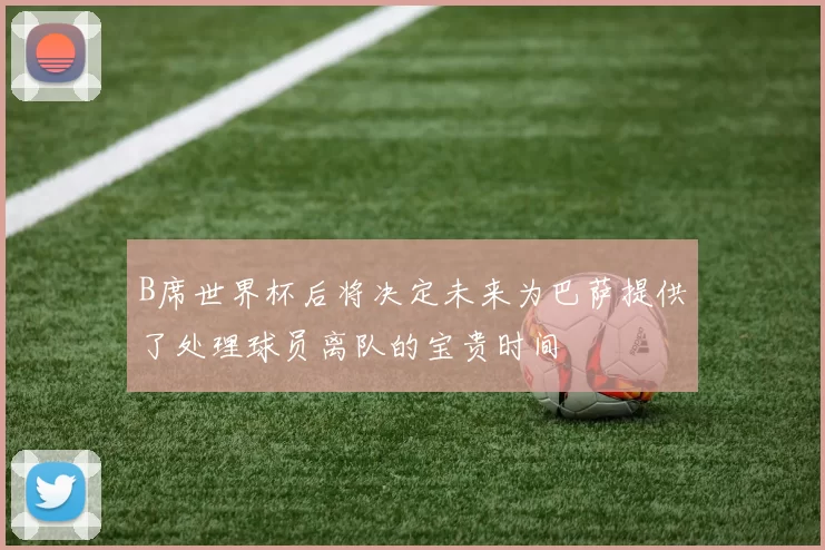 B席世界杯后将决定未来为巴萨提供了处理球员离队的宝贵时间