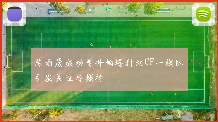 陈雨晟成功晋升帕塔科纳CF一线队引发关注与期待