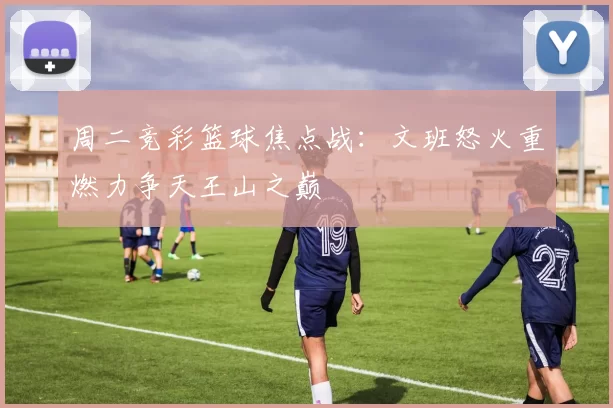 周二竞彩篮球焦点战：文班怒火重燃力争天王山之巅
