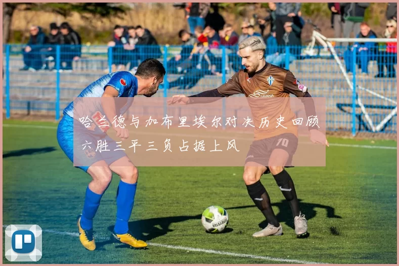 哈兰德与加布里埃尔对决历史回顾六胜三平三负占据上风