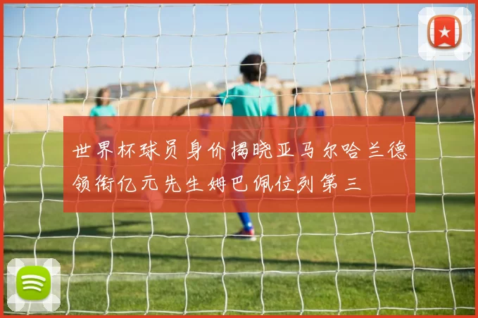世界杯球员身价揭晓亚马尔哈兰德领衔亿元先生姆巴佩位列第三