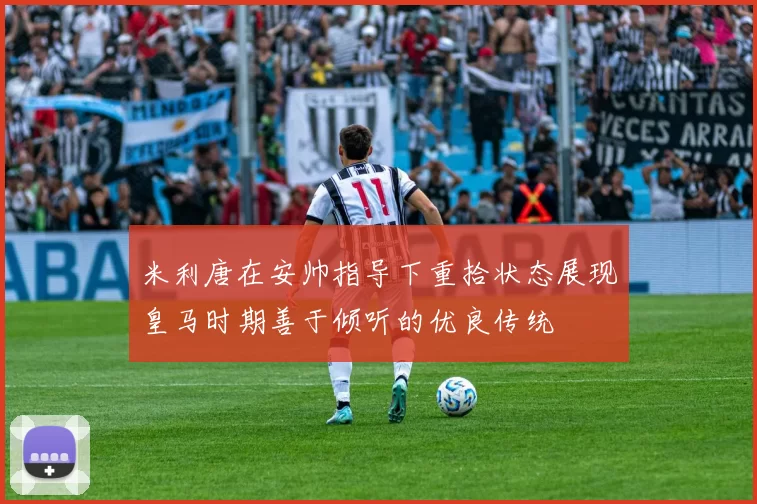 米利唐在安帅指导下重拾状态展现皇马时期善于倾听的优良传统