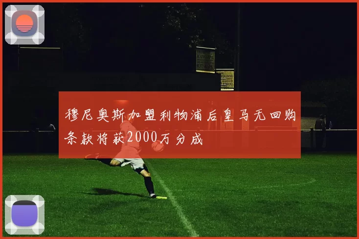 穆尼奥斯加盟利物浦后皇马无回购条款将获2000万分成