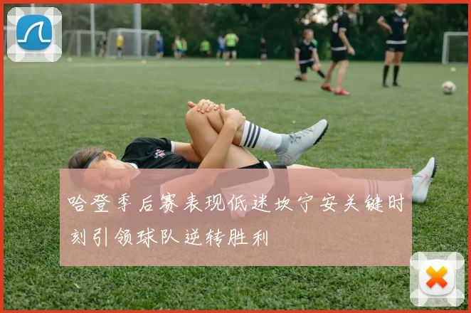 哈登季后赛表现低迷坎宁安关键时刻引领球队逆转胜利
