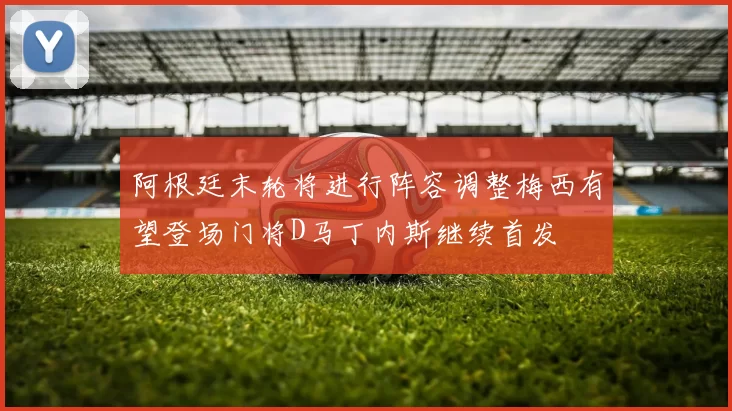 阿根廷末轮将进行阵容调整梅西有望登场门将D马丁内斯继续首发